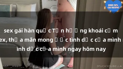 sex gái hàn quốc Tận hưởng khoái cảm với gái xinh sex, thỏa mãn mong ước tình dục của mình ngay hôm nay