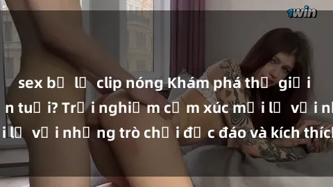 sex bị lộ clip nóng Khám phá thế giới sex trực tuyến: Hơn tuổi? Trải nghiệm cảm xúc mới lạ với những trò chơi độc đáo và kích thích người lớn