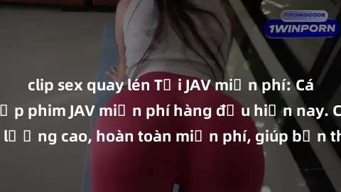 clip sex quay lén Tải JAV miễn phí: Các trang web cung cấp phim JAV miễn phí hàng đầu hiện nay. Các tác phẩm chất lượng cao, hoàn toàn miễn phí, giúp bạn thỏa mãn niềm đam mê mà không tốn kém.