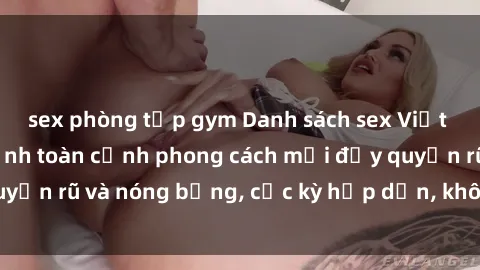 sex phòng tập gym Danh sách sex Việt Nam không che - Ảnh toàn cảnh phong cách mới đầy quyến rũ và nóng bỏng, cực kỳ hấp dẫn, không thể bỏ qua!