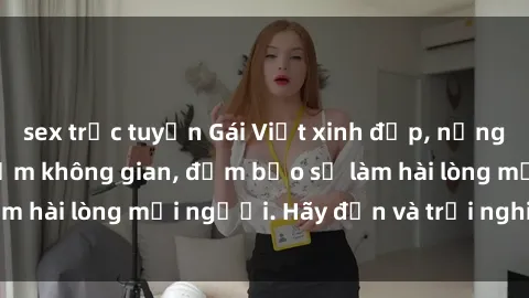 sex trực tuyến Gái Việt xinh đẹp, nồng nàn làm tình say đắm không gian, đảm bảo sẽ làm hài lòng mọi người. Hãy đến và trải nghiệm ngay!