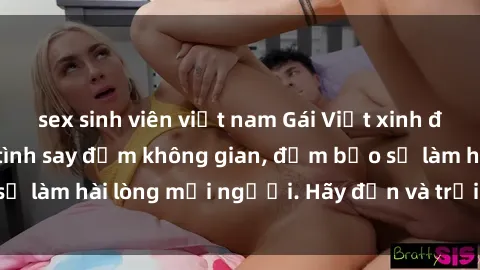 sex sinh viên việt nam Gái Việt xinh đẹp, nồng nàn làm tình say đắm không gian, đảm bảo sẽ làm hài lòng mọi người. Hãy đến và trải nghiệm ngay!