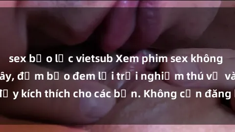 sex bạo lực vietsub Xem phim sex không che miễn phí tại đây, đảm bảo đem lại trải nghiệm thú vị và đầy kích thích cho các bạn. Không cần đăng ký, hoàn toàn miễn phí.