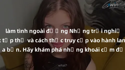 làm tình ngoài đường Những trải nghiệm mới lạ với sex tập thể và cách thức truy cập vào hành lang đam mê của bạn. Hãy khám phá những khoái cảm đầy kích thích với tập thể hấp dẫn!