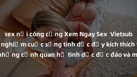 sex nơi công cộng Xem Ngay Sex  Vietsub Full HD - Cùng trải nghiệm cuộc sống tình dục đầy kích thích với những cảnh quan hệ tình dục độc đáo và mãnh liệt trong bộ phim này!