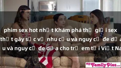 phim sex hot nhất Khám phá thế giới sex loli Việt Nam: Sự thật gây sốc về nhu cầu và nguy cơ đe dọa cho trẻ em tại Việt Nam
