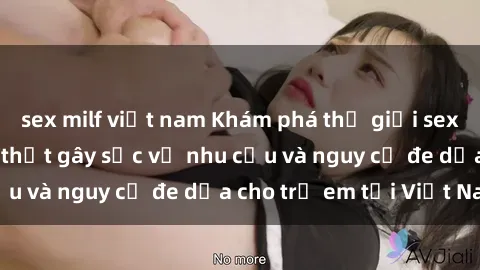 sex milf việt nam Khám phá thế giới sex loli Việt Nam: Sự thật gây sốc về nhu cầu và nguy cơ đe dọa cho trẻ em tại Việt Nam