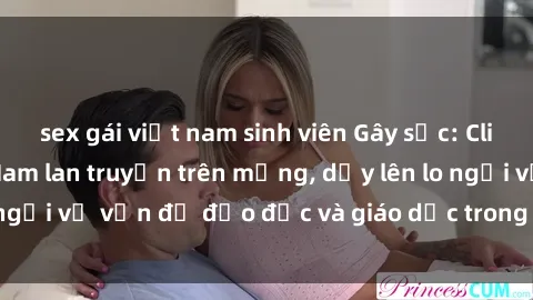 sex gái việt nam sinh viên Gây sốc: Clip sex mẹ con Việt Nam lan truyền trên mạng, dấy lên lo ngại về vấn đề đạo đức và giáo dục trong xã hội hiện nay.