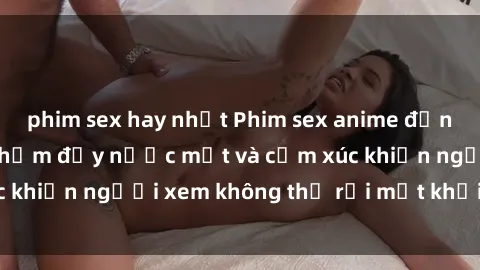 phim sex hay nhất Phim sex anime đỉnh cao: Những tác phẩm đầy nước mắt và cảm xúc khiến người xem không thể rời mắt khỏi màn hình