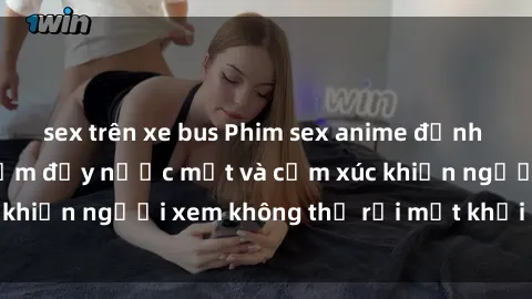sex trên xe bus Phim sex anime đỉnh cao: Những tác phẩm đầy nước mắt và cảm xúc khiến người xem không thể rời mắt khỏi màn hình