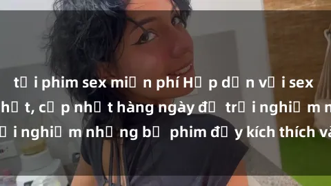 tải phim sex miễn phí Hấp dẫn với sex hentai vietsub mới nhất, cập nhật hàng ngày để trải nghiệm những bộ phim đầy kích thích và hấp dẫn.