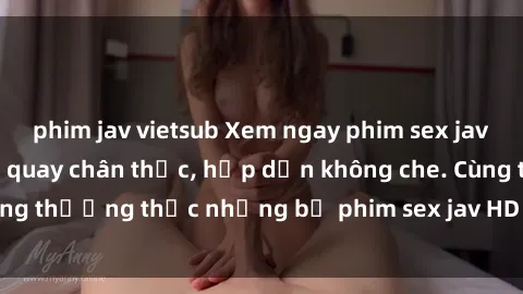 phim jav vietsub Xem ngay phim sex jav HD với những cảnh quay chân thực, hấp dẫn không che. Cùng thưởng thức những bộ phim sex jav HD hot nhất hiện nay!